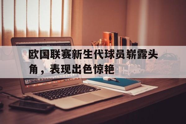 C7娱乐官网-欧国联赛新生代球员崭露头角，表现出色惊艳