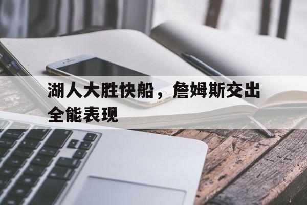 C7娱乐app-湖人大胜快船，詹姆斯交出全能表现的简单介绍