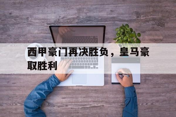 c7娱乐官网-西甲豪门再决胜负，皇马豪取胜利的简单介绍