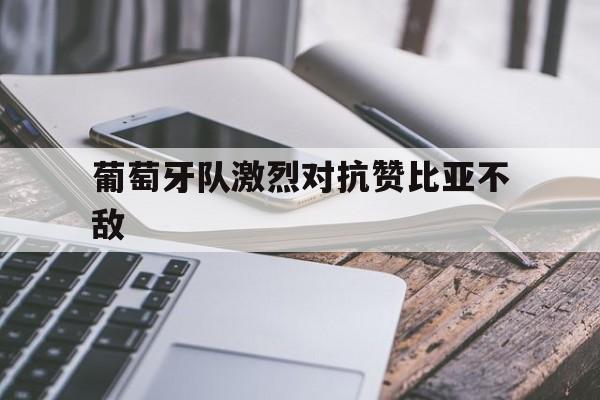 c7娱乐官网-葡萄牙队激烈对抗赞比亚不敌(国足0比1不敌沙特队详细经过)