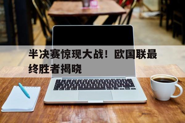 C7娱乐app-关于半决赛惊现大战！欧国联最终胜者揭晓的信息